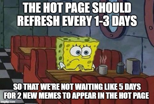 Spongebob Coffee | THE HOT PAGE SHOULD REFRESH EVERY 1-3 DAYS; SO THAT WE'RE NOT WAITING LIKE 5 DAYS FOR 2 NEW MEMES TO APPEAR IN THE HOT PAGE | image tagged in spongebob coffee | made w/ Imgflip meme maker
