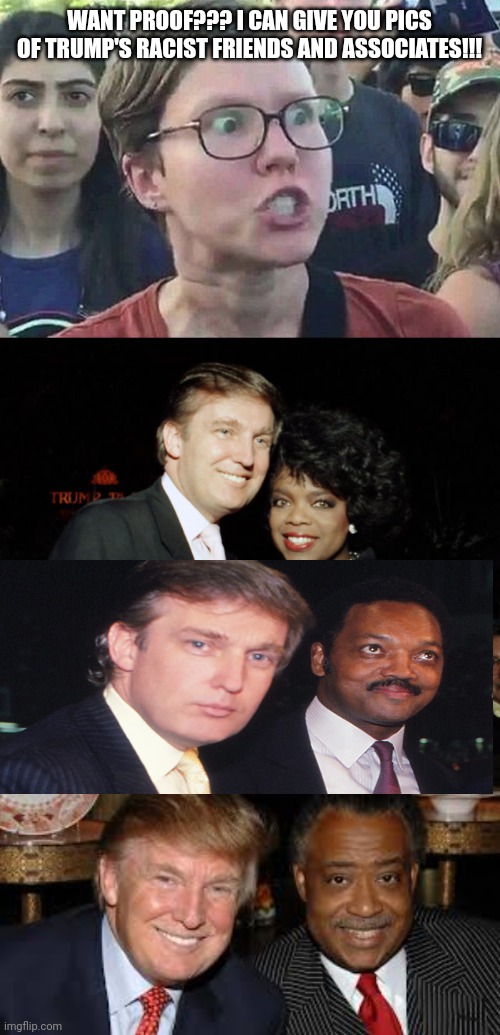 WANT PROOF??? I CAN GIVE YOU PICS OF TRUMP'S RACIST FRIENDS AND ASSOCIATES!!! | image tagged in triggered liberal | made w/ Imgflip meme maker