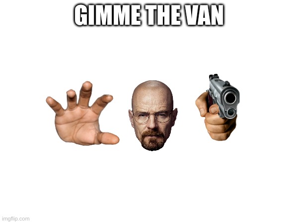gimme the van | GIMME THE VAN | image tagged in walter white,guns,van,gimme | made w/ Imgflip meme maker