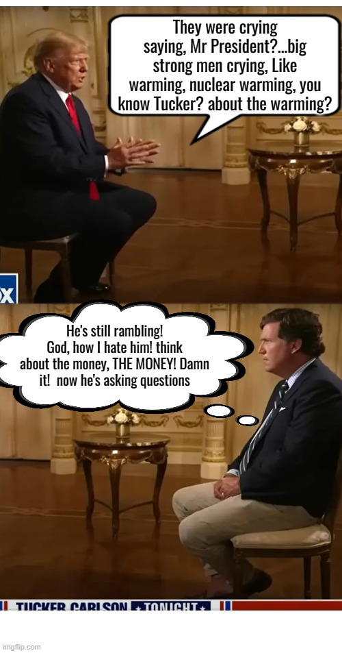 Working hard for the money | They were crying saying, Mr President?...big strong men crying, Like warming, nuclear warming, you know Tucker? about the warming? He's still rambling! God, how I hate him! think about the money, THE MONEY! Damn it!  now he's asking questions | image tagged in tucker carlson,donald trump,maga,i hate you,politics | made w/ Imgflip meme maker