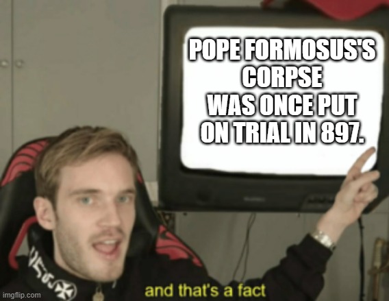 he was found guilty even though he was dead | POPE FORMOSUS'S CORPSE WAS ONCE PUT ON TRIAL IN 897. | image tagged in and that's a fact | made w/ Imgflip meme maker