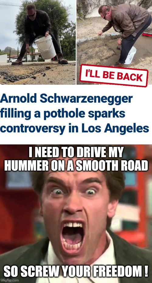 Gov Arnold using Taxpayer Money | I NEED TO DRIVE MY HUMMER ON A SMOOTH ROAD; SO SCREW YOUR FREEDOM ! | image tagged in arnold yelling,pothole,arnold schwarzenegger,hollywood,liberals | made w/ Imgflip meme maker