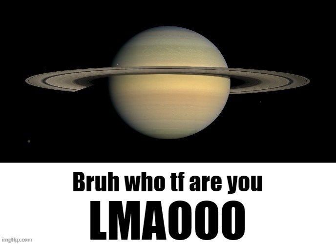 Uno reverse to those who saturn'd me | image tagged in bruh who tf are you lmaooo | made w/ Imgflip meme maker