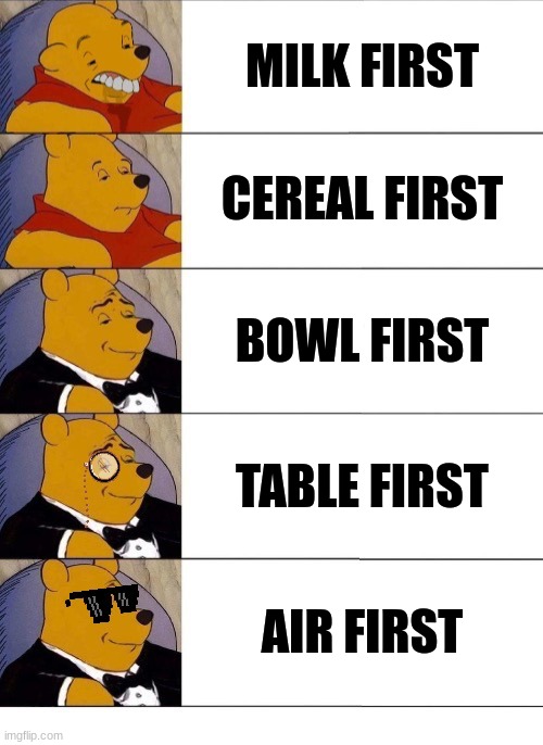 lol | MILK FIRST; CEREAL FIRST; BOWL FIRST; TABLE FIRST; AIR FIRST | image tagged in winnie the pooh v 20 | made w/ Imgflip meme maker