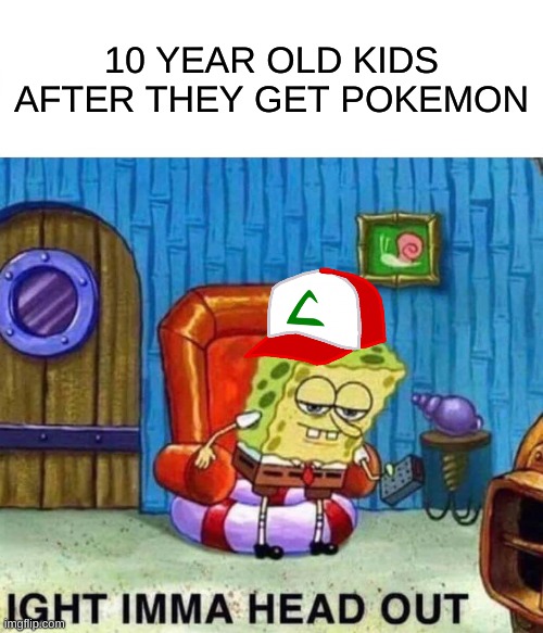 Spongebob Ight Imma Head Out | 10 YEAR OLD KIDS AFTER THEY GET POKEMON | image tagged in memes,spongebob ight imma head out | made w/ Imgflip meme maker