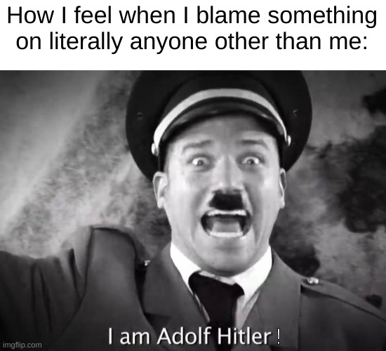 everybody told that i sound like cg5, probably bc i am him | How I feel when I blame something on literally anyone other than me:; ! | image tagged in i am adolf hitler | made w/ Imgflip meme maker