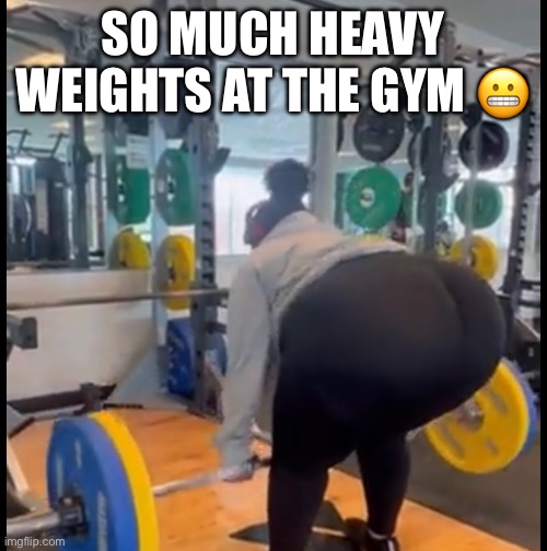 Bbw at the gym | SO MUCH HEAVY WEIGHTS AT THE GYM 😬 | image tagged in bbw,big booty | made w/ Imgflip meme maker