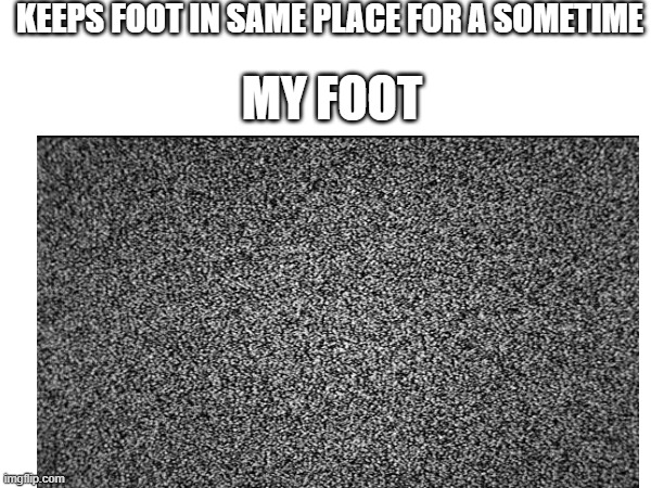pov: (please make a pov) | KEEPS FOOT IN SAME PLACE FOR A SOMETIME; MY FOOT | image tagged in static,foot,pain,fyp,lol | made w/ Imgflip meme maker
