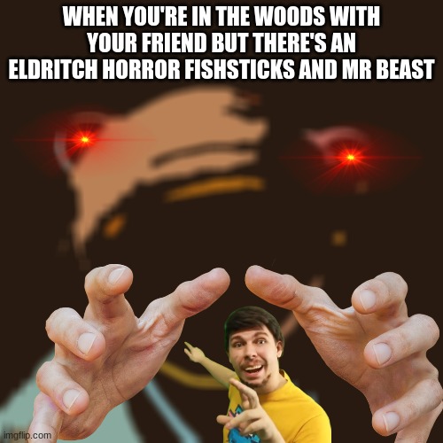 eldritch horror fishsticks and mr beast | WHEN YOU'RE IN THE WOODS WITH YOUR FRIEND BUT THERE'S AN ELDRITCH HORROR FISHSTICKS AND MR BEAST | image tagged in mrbeast,fishsticks,funny memes,memes,meme,eldritch horror | made w/ Imgflip meme maker