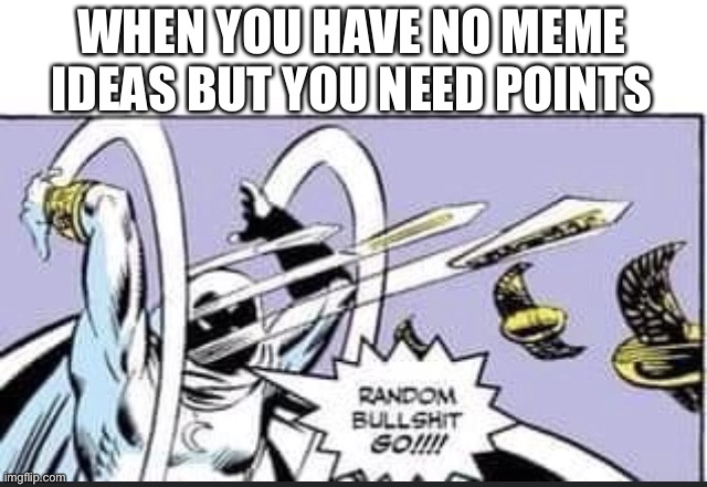 Random | WHEN YOU HAVE NO MEME IDEAS BUT YOU NEED POINTS | image tagged in random bullshit go | made w/ Imgflip meme maker