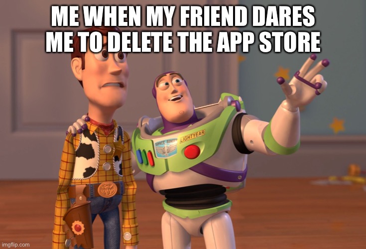 X, X Everywhere | ME WHEN MY FRIEND DARES ME TO DELETE THE APP STORE | image tagged in memes,x x everywhere | made w/ Imgflip meme maker