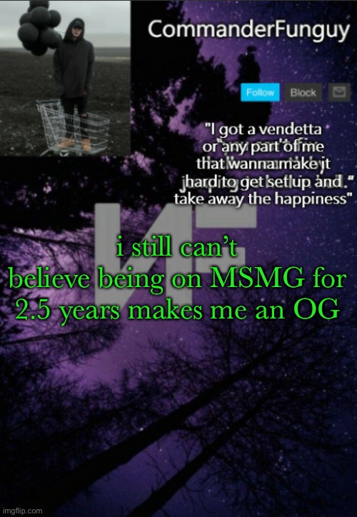 fr also hi | i still can’t believe being on MSMG for 2.5 years makes me an OG | image tagged in commanderfunguy nf template thx yachi | made w/ Imgflip meme maker