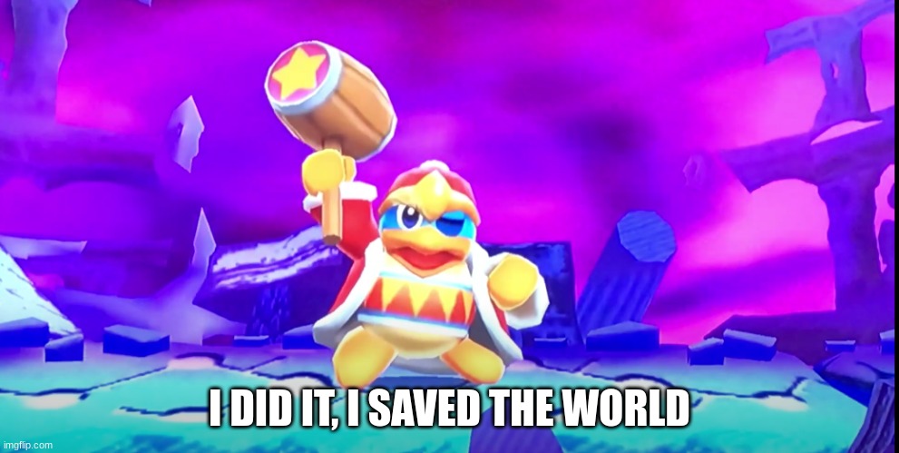 pov: you "Save" the world | I DID IT, I SAVED THE WORLD | image tagged in dedede | made w/ Imgflip meme maker