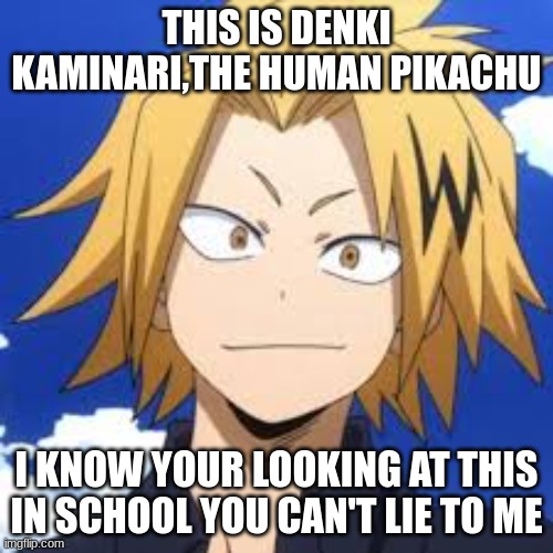 I KNOW YOU ARE ? | THIS IS DENKI KAMINARI,THE HUMAN PIKACHU; I KNOW YOUR LOOKING AT THIS IN SCHOOL YOU CAN'T LIE TO ME | image tagged in denki kaminari the human pikachu | made w/ Imgflip meme maker