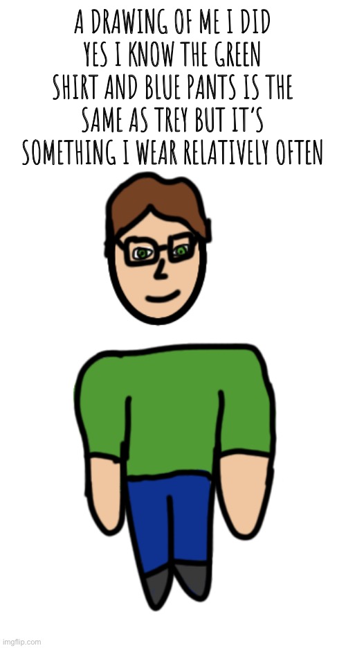 It’s a me a, B- CactusCoder13 | A DRAWING OF ME I DID
YES I KNOW THE GREEN SHIRT AND BLUE PANTS IS THE SAME AS TREY BUT IT’S SOMETHING I WEAR RELATIVELY OFTEN | image tagged in drawing | made w/ Imgflip meme maker