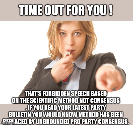 TIME OUT FOR YOU ! THAT’S FORBIDDEN SPEECH BASED ON THE SCIENTIFIC METHOD NOT CONSENSUS . IF YOU READ YOUR LATEST PARTY BULLETIN YOU WOULD K | made w/ Imgflip meme maker