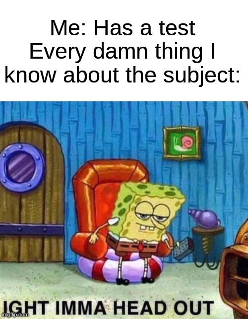 Spongebob Ight Imma Head Out | Me: Has a test
Every damn thing I know about the subject: | image tagged in memes,spongebob ight imma head out | made w/ Imgflip meme maker