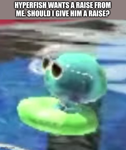 Well he has worked for me for months- | HYPERFISH WANTS A RAISE FROM ME. SHOULD I GIVE HIM A RAISE? | image tagged in chilling jellyfish,memes,splatoon | made w/ Imgflip meme maker