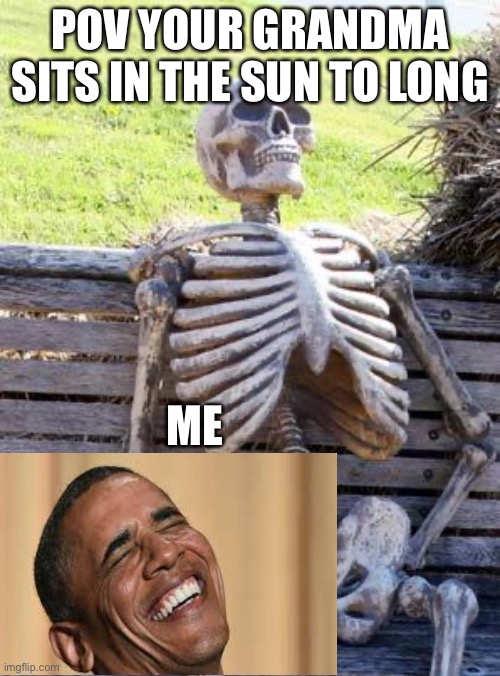 Waiting Skeleton Meme | POV YOUR GRANDMA SITS IN THE SUN TO LONG; ME | image tagged in memes,waiting skeleton | made w/ Imgflip meme maker