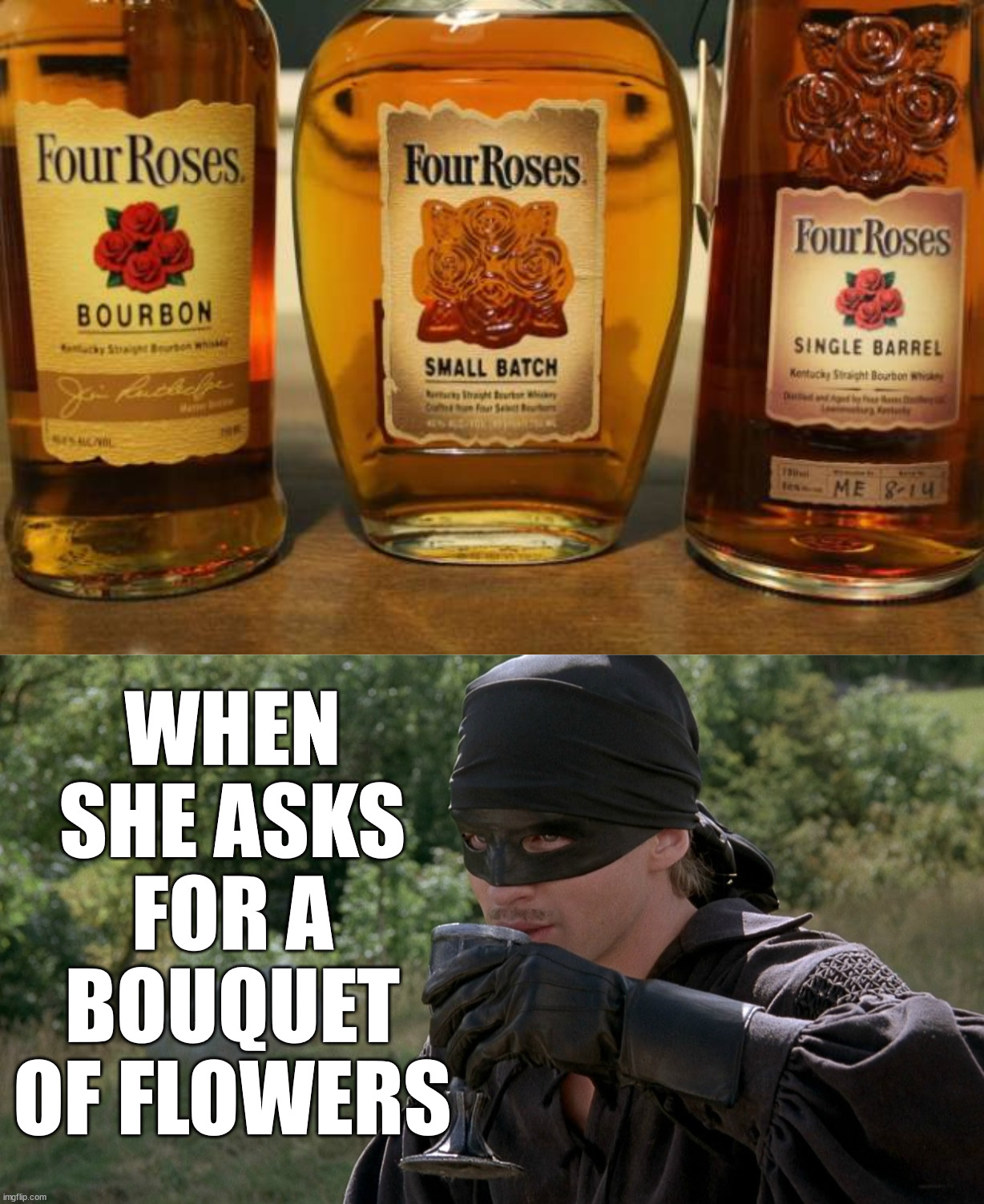 WHEN SHE ASKS FOR A BOUQUET OF FLOWERS | image tagged in dread pirate roberts drinking | made w/ Imgflip meme maker