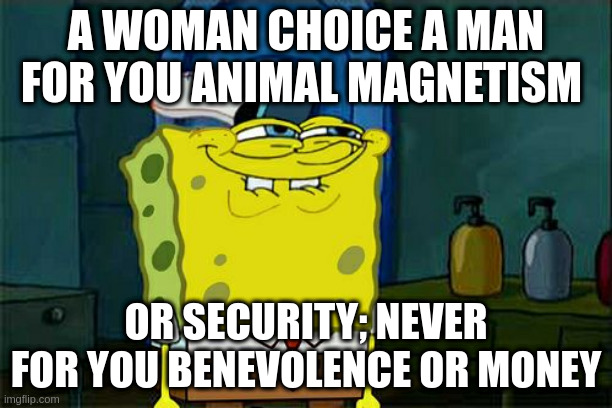 i am benevolent | A WOMAN CHOICE A MAN FOR YOU ANIMAL MAGNETISM; OR SECURITY; NEVER FOR YOU BENEVOLENCE OR MONEY | image tagged in memes,don't you squidward | made w/ Imgflip meme maker