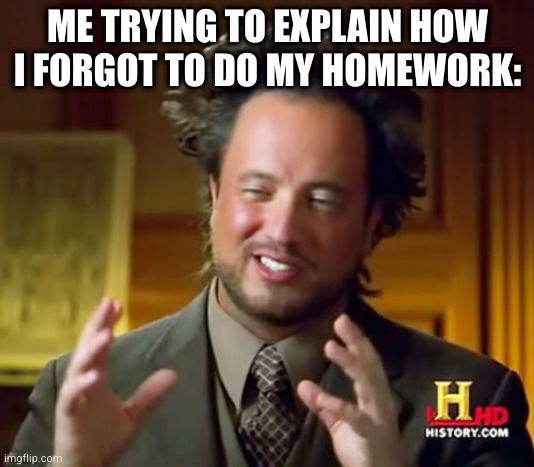 Me explaining how I forgot to do my Homework: | ME TRYING TO EXPLAIN HOW I FORGOT TO DO MY HOMEWORK: | image tagged in memes,ancient aliens,school,homework | made w/ Imgflip meme maker
