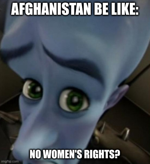 The current state of Afghanistan in a nutshell | AFGHANISTAN BE LIKE:; NO WOMEN'S RIGHTS? | image tagged in megamind no bitches,afghanistan,women,women's rights | made w/ Imgflip meme maker