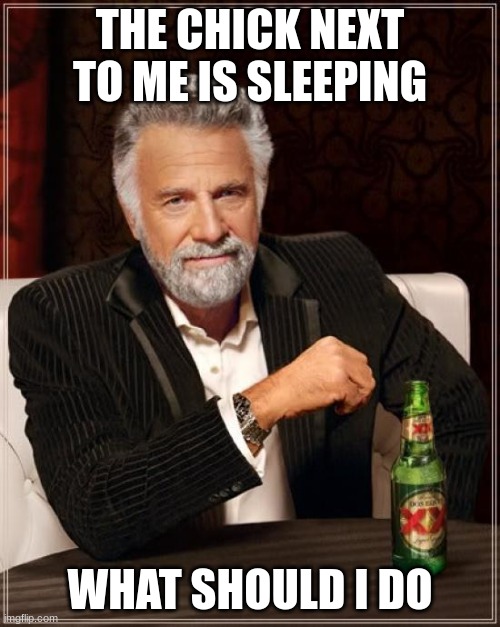 and yes, she is hot | THE CHICK NEXT TO ME IS SLEEPING; WHAT SHOULD I DO | image tagged in memes,the most interesting man in the world | made w/ Imgflip meme maker