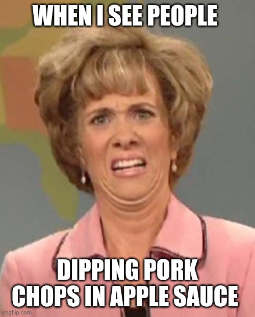 Pork chops in apple sauce | WHEN I SEE PEOPLE; DIPPING PORK CHOPS IN APPLE SAUCE | image tagged in disgusted kristin wiig | made w/ Imgflip meme maker