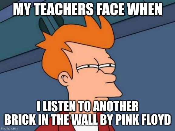Ill listen to whatever I want | MY TEACHERS FACE WHEN; I LISTEN TO ANOTHER BRICK IN THE WALL BY PINK FLOYD | image tagged in memes,futurama fry,pink floyd,school,suspicious | made w/ Imgflip meme maker