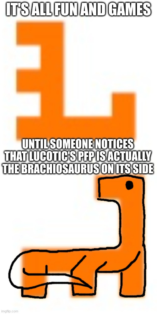 IT'S ALL FUN AND GAMES; UNTIL SOMEONE NOTICES THAT LUCOTIC'S PFP IS ACTUALLY THE BRACHIOSAURUS ON ITS SIDE | made w/ Imgflip meme maker