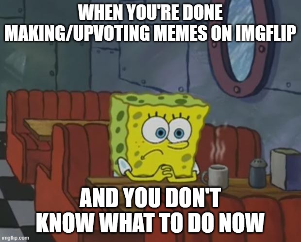 literally me rn | WHEN YOU'RE DONE MAKING/UPVOTING MEMES ON IMGFLIP; AND YOU DON'T KNOW WHAT TO DO NOW | image tagged in spongebob waiting,memes,funny,relatable,pain,waiting skeleton | made w/ Imgflip meme maker