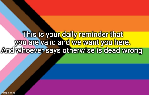 Pride flag | This is your daily reminder that you are valid and we want you here.
And whoever says otherwise is dead wrong | image tagged in pride flag | made w/ Imgflip meme maker