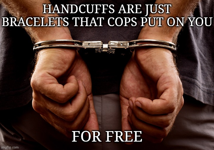 Handcuffs | HANDCUFFS ARE JUST BRACELETS THAT COPS PUT ON YOU; FOR FREE | image tagged in handcuffs,bracelets,memes,shower thoughts,meme,cops | made w/ Imgflip meme maker