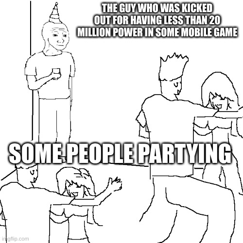 Mobile Ads | THE GUY WHO WAS KICKED OUT FOR HAVING LESS THAN 20 MILLION POWER IN SOME MOBILE GAME; SOME PEOPLE PARTYING | image tagged in they don't know | made w/ Imgflip meme maker
