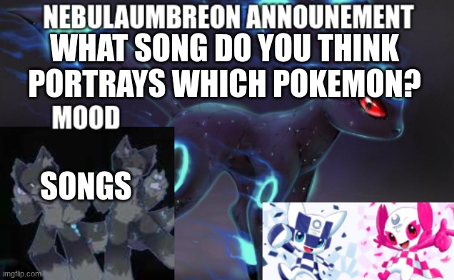 ... | WHAT SONG DO YOU THINK PORTRAYS WHICH POKEMON? SONGS | image tagged in nebulaumbreon anncounement | made w/ Imgflip meme maker