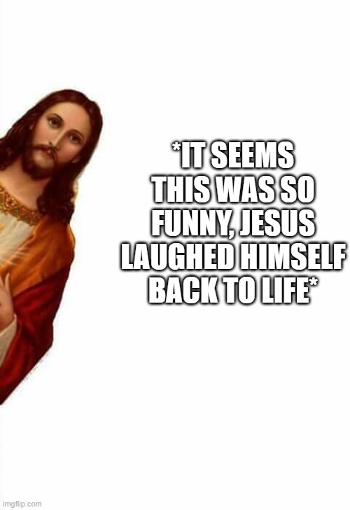 jesus watcha doin | *IT SEEMS THIS WAS SO FUNNY, JESUS LAUGHED HIMSELF BACK TO LIFE* | image tagged in jesus watcha doin | made w/ Imgflip meme maker