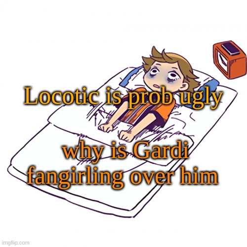 i wouldn't fangirl over some ugly Ahh man | Locotic is prob ugly; why is Gardi fangirling over him | made w/ Imgflip meme maker