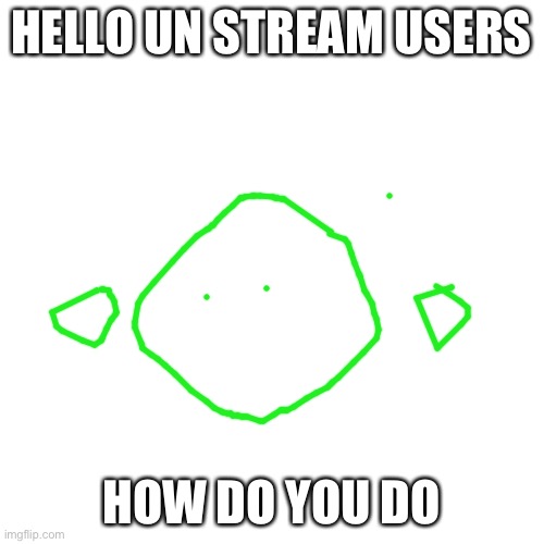 OC: Blobshi | HELLO UN STREAM USERS; HOW DO YOU DO | image tagged in oc blobshi | made w/ Imgflip meme maker