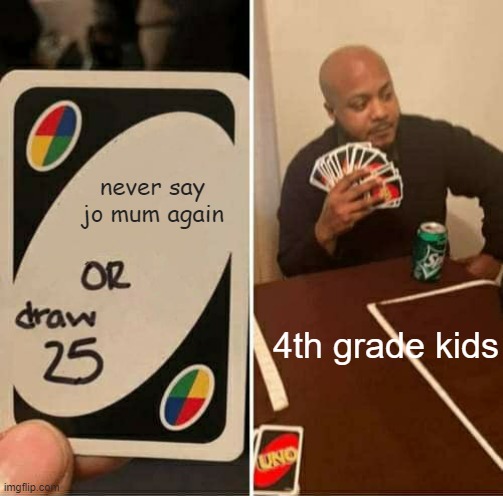 UNO Draw 25 Cards | never say jo mum again; 4th grade kids | image tagged in memes,uno draw 25 cards | made w/ Imgflip meme maker