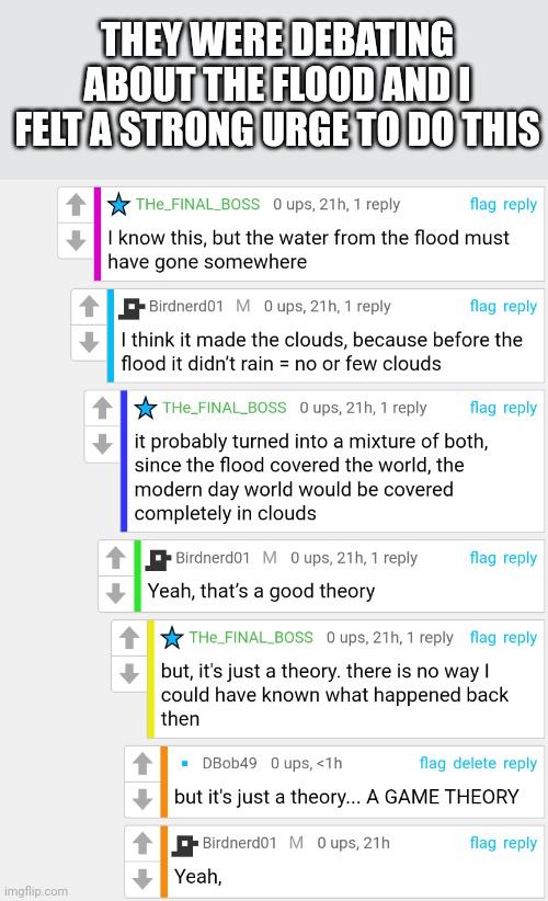 Lol | THEY WERE DEBATING ABOUT THE FLOOD AND I FELT A STRONG URGE TO DO THIS | image tagged in matpat | made w/ Imgflip meme maker