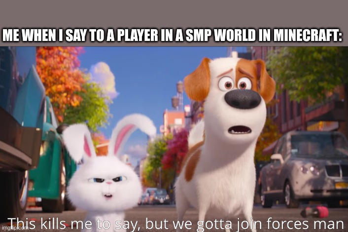 ... | ME WHEN I SAY TO A PLAYER IN A SMP WORLD IN MINECRAFT: | image tagged in this kills me to say but we gotta join forces man,funny,memes,you had one job,so true memes | made w/ Imgflip meme maker