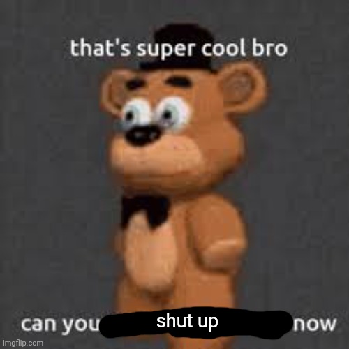 thats super cool bro can you get some bitches now | shut up | image tagged in thats super cool bro can you get some bitches now | made w/ Imgflip meme maker