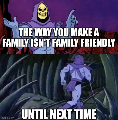lol true | THE WAY YOU MAKE A FAMILY ISN'T FAMILY FRIENDLY; UNTIL NEXT TIME | image tagged in he man skeleton advices | made w/ Imgflip meme maker