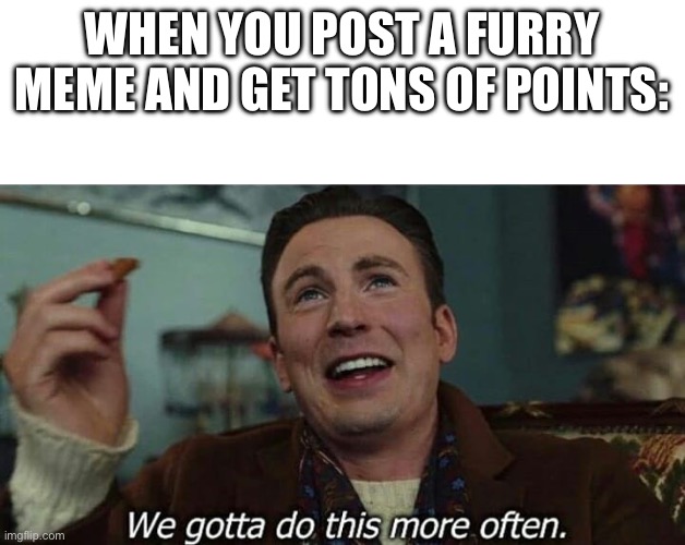 cat noise lol | WHEN YOU POST A FURRY MEME AND GET TONS OF POINTS: | image tagged in we've gotta do this more often | made w/ Imgflip meme maker