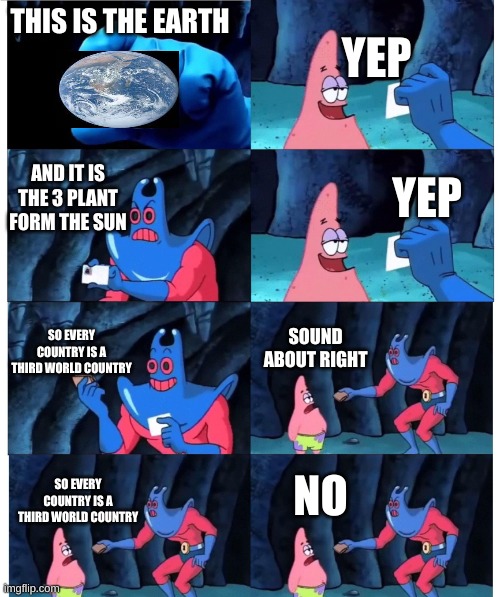 what? | THIS IS THE EARTH; YEP; AND IT IS THE 3 PLANT FORM THE SUN; YEP; SO EVERY COUNTRY IS A THIRD WORLD COUNTRY; SOUND ABOUT RIGHT; NO; SO EVERY COUNTRY IS A THIRD WORLD COUNTRY | image tagged in patrick not my wallet,third world,shower thoughts | made w/ Imgflip meme maker