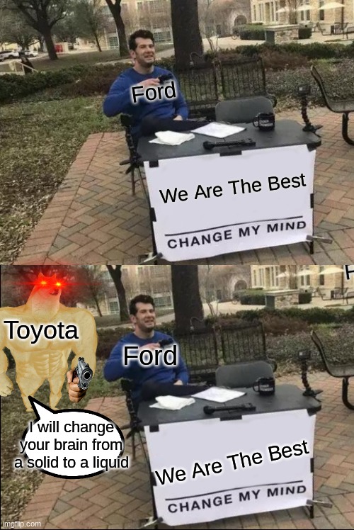 Toyota is angy | Ford; We Are The Best; Toyota; Ford; I will change your brain from a solid to a liquid; We Are The Best | image tagged in memes,change my mind | made w/ Imgflip meme maker