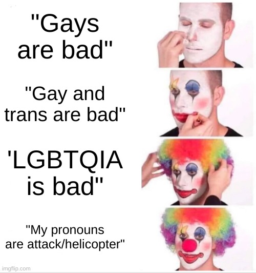 Clown Applying Makeup Meme | "Gays are bad"; "Gay and trans are bad"; 'LGBTQIA is bad"; "My pronouns are attack/helicopter" | image tagged in memes,clown applying makeup | made w/ Imgflip meme maker