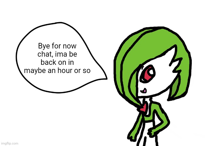 Gardevoir Speech Bubble | Bye for now chat, ima be back on in maybe an hour or so | image tagged in gardevoir speech bubble | made w/ Imgflip meme maker