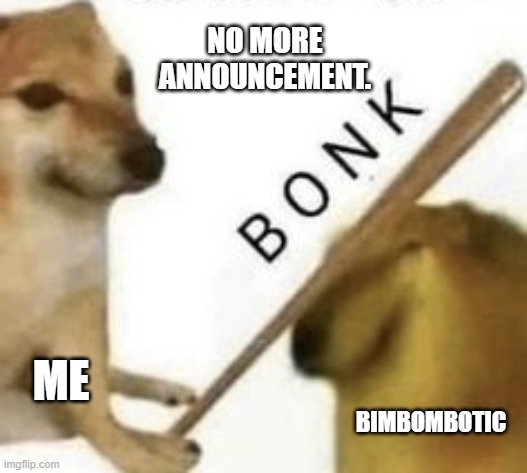 Bonk | NO MORE ANNOUNCEMENT. ME BIMBOMBOTIC | image tagged in bonk | made w/ Imgflip meme maker